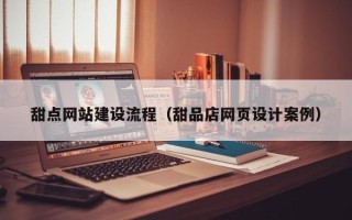 榆林甜点网站建设流程（甜品店网页设计案例）