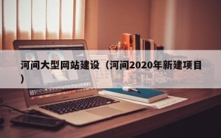 榆林河间大型网站建设（河间2020年新建项目）