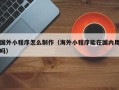 榆林国外小程序怎么制作（海外小程序能在国内用吗）