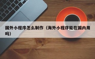 榆林国外小程序怎么制作（海外小程序能在国内用吗）