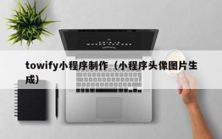 榆林towify小程序制作（小程序头像图片生成）
