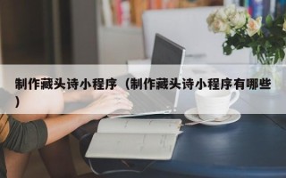 榆林制作藏头诗小程序（制作藏头诗小程序有哪些）
