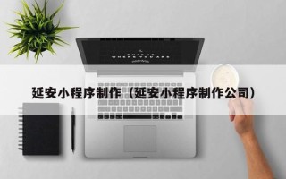 榆林延安小程序制作（延安小程序制作公司）