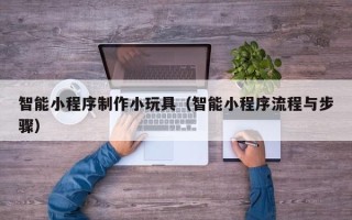 榆林智能小程序制作小玩具（智能小程序流程与步骤）